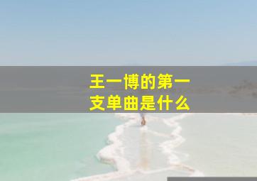 王一博的第一支单曲是什么