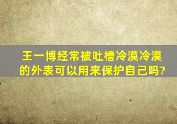 王一博经常被吐槽冷漠,冷漠的外表可以用来保护自己吗?