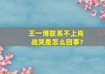 王一博联系不上肖战哭是怎么回事?