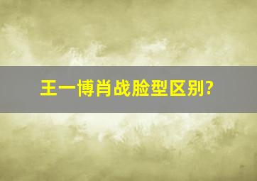 王一博肖战脸型区别?