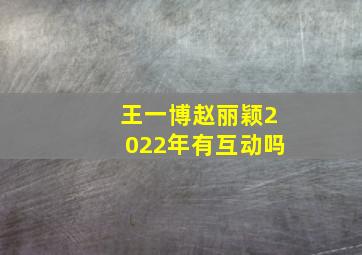 王一博赵丽颖2022年有互动吗