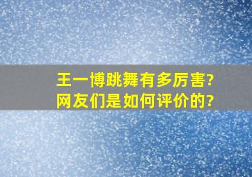 王一博跳舞有多厉害?网友们是如何评价的?