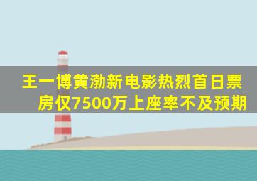 王一博黄渤新电影《热烈》首日票房仅7500万,上座率不及预期