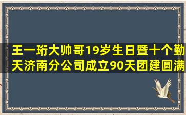 王一珩大帅哥19岁生日暨十个勤天济南分公司成立90天团建圆满成功...