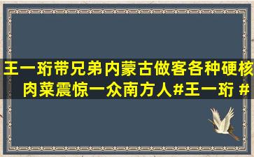 王一珩带兄弟内蒙古做客,各种硬核肉菜震惊一众南方人#王一珩 #十...