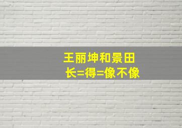 王丽坤和景田长=得=像不像