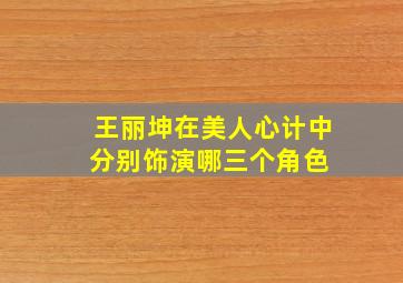 王丽坤在《美人心计》中分别饰演哪三个角色 