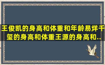 王俊凯的身高和体重和年龄。易烊千玺的身高和体重。王源的身高和...