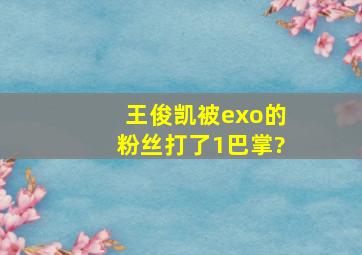 王俊凯被exo的粉丝打了1巴掌?