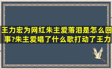 王力宏为网红朱主爱落泪是怎么回事?朱主爱唱了什么歌打动了王力宏