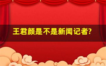 王君颜是不是新闻记者?