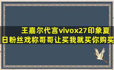 王嘉尔代言vivox27印象夏日粉丝戏称哥哥让买我就买你购买明星