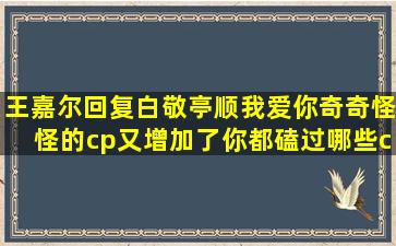 王嘉尔回复白敬亭顺我爱你,奇奇怪怪的cp又增加了,你都磕过哪些cp?