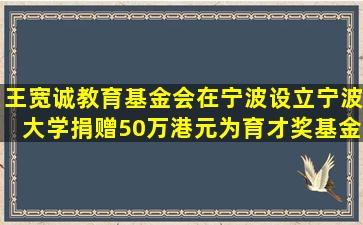 王宽诚教育基金会在宁波设立宁波大学()捐赠50万港元为育才奖基金。...