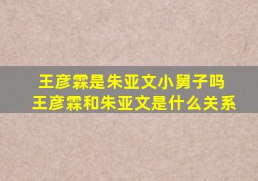 王彦霖是朱亚文小舅子吗 王彦霖和朱亚文是什么关系