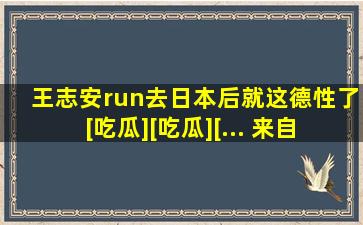 王志安run去日本后就这德性了[吃瓜][吃瓜][... 来自宽容公正...