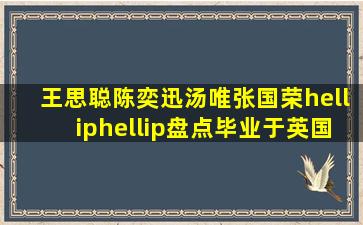 王思聪、陈奕迅、汤唯、张国荣……盘点毕业于英国名校的中国名人 