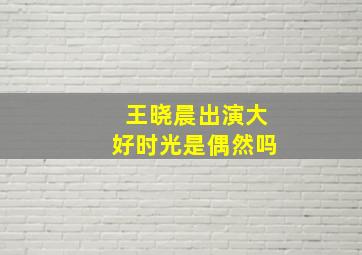 王晓晨出演《大好时光》是偶然吗(