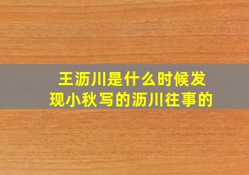 王沥川是什么时候发现小秋写的《沥川往事》的(