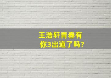 王浩轩青春有你3出道了吗?