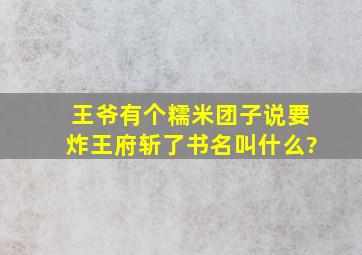 王爷有个糯米团子说要炸王府斩了书名叫什么?