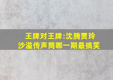 王牌对王牌:沈腾贾玲沙溢传声筒哪一期最搞笑