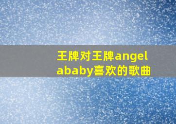 王牌对王牌angelababy喜欢的歌曲