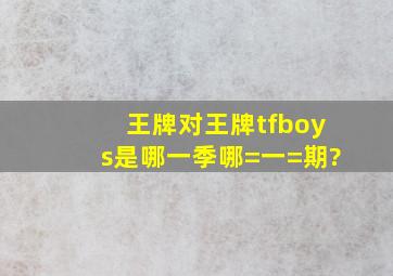 王牌对王牌tfboys是哪一季哪=一=期?