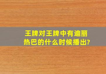 王牌对王牌中有迪丽热巴的什么时候播出?