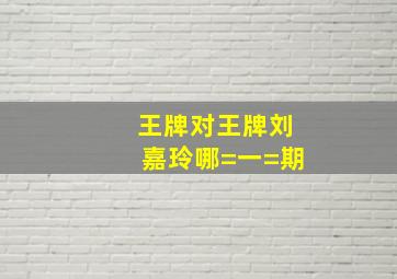 王牌对王牌刘嘉玲哪=一=期