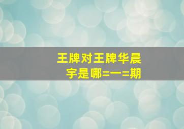 王牌对王牌华晨宇是哪=一=期(