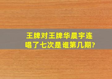 王牌对王牌华晨宇连唱了七次是谁第几期?