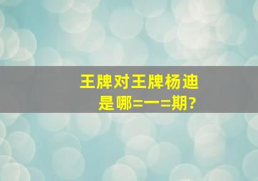 王牌对王牌杨迪是哪=一=期?