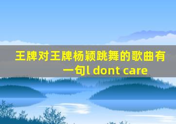 王牌对王牌杨颖跳舞的歌曲有一句l dont care