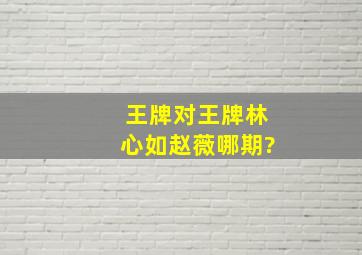 王牌对王牌林心如赵薇哪期?