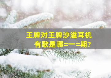 王牌对王牌沙溢耳机有歌是哪=一=期?