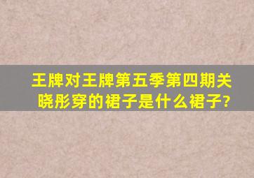 王牌对王牌第五季第四期关晓彤穿的裙子是什么裙子?