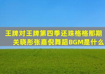 王牌对王牌第四季还珠格格那期关晓彤张嘉倪舞蹈BGM是什么