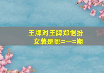 王牌对王牌郑恺扮女装是哪=一=期