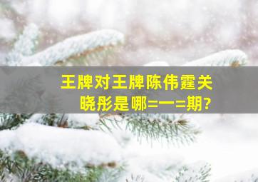 王牌对王牌陈伟霆关晓彤是哪=一=期?