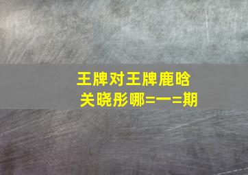 王牌对王牌鹿晗关晓彤哪=一=期