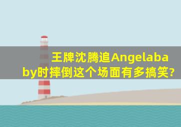 王牌沈腾追Angelababy时摔倒,这个场面有多搞笑?