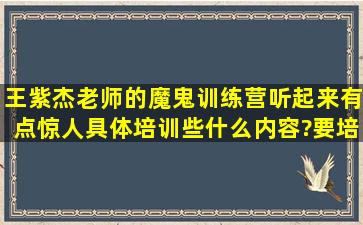 王紫杰老师的魔鬼训练营听起来有点惊人,具体培训些什么内容?要培训...