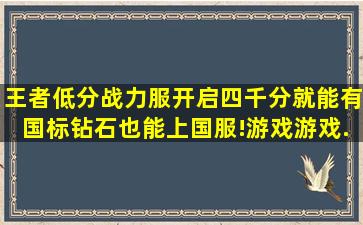 王者低分战力服开启,四千分就能有国标,钻石也能上国服!,游戏,游戏...