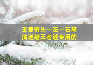 王者情头一左一右高清,送给王者迷专用的