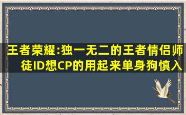 王者荣耀:独一无二的王者情侣师徒ID想CP的用起来单身狗慎入...