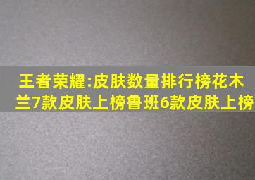 王者荣耀:皮肤数量排行榜,花木兰7款皮肤上榜,鲁班6款皮肤上榜