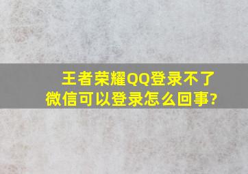 王者荣耀QQ登录不了,微信可以登录怎么回事?