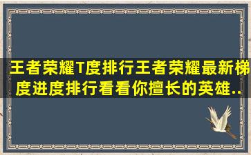 王者荣耀T度排行。王者荣耀最新梯度进度排行,看看你擅长的英雄...