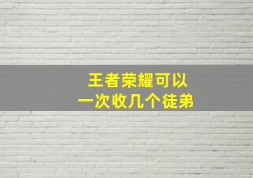 王者荣耀可以一次收几个徒弟